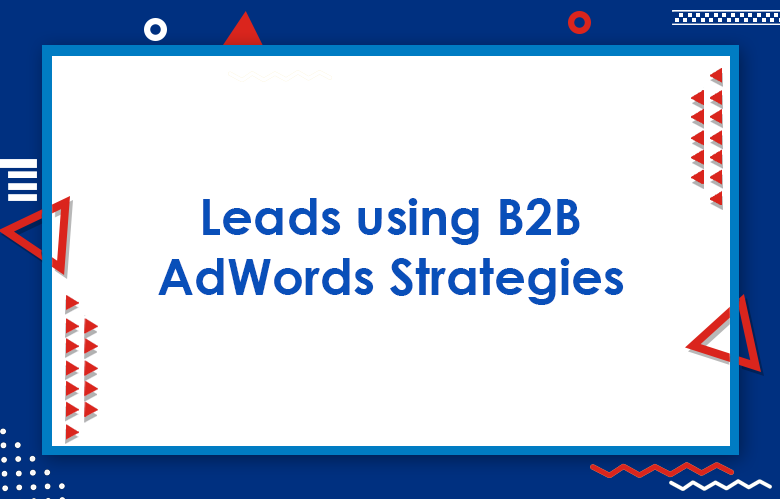 How To Generate Quality Leads Using B2B AdWords Strategies