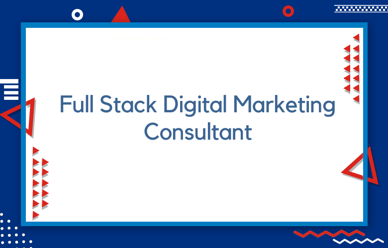 Who Is A Full Stack Digital Marketing Consultant?