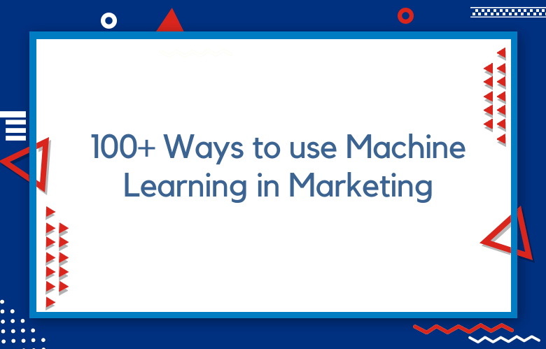 100+ Ways To Use Machine Learning In Marketing