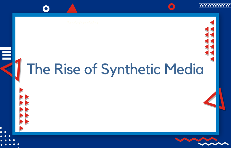 The Rise Of Synthetic Media