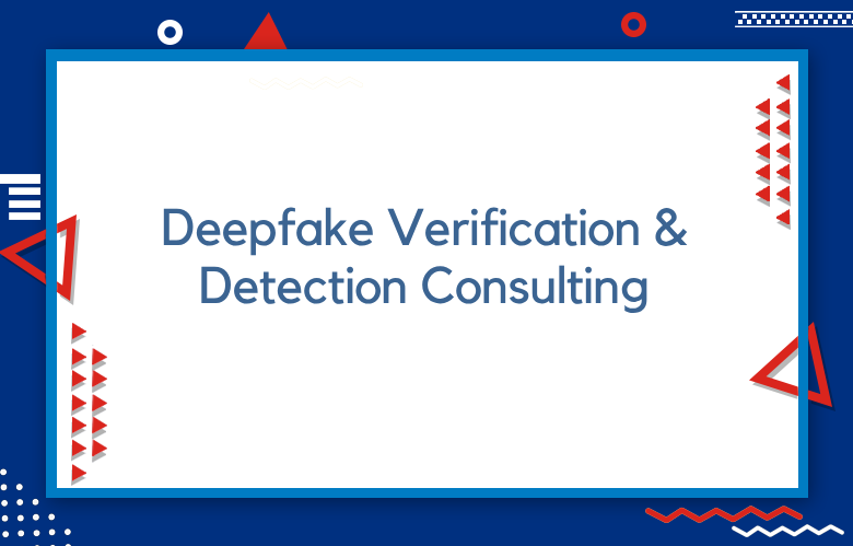 Deepfake Verification And Detection Consulting: Protecting Organizations From Synthetic Media Threats